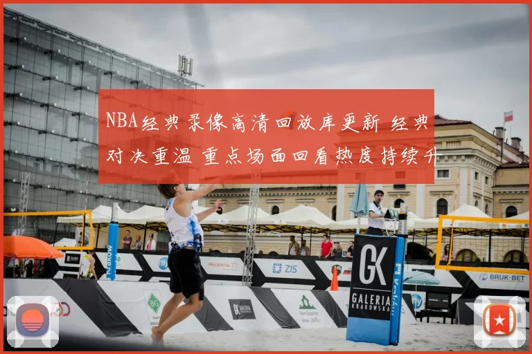NBA经典录像高清回放库更新 经典对决重温 重点场面回看热度持续升温