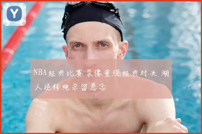 NBA经典比赛录像重现经典对决 湖人逆转绝杀留悬念