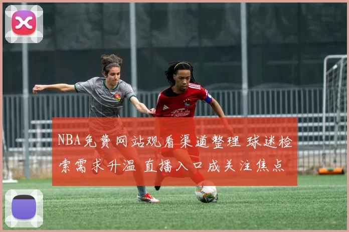 NBA免费网站观看渠道整理 球迷检索需求升温 直播入口成关注焦点
