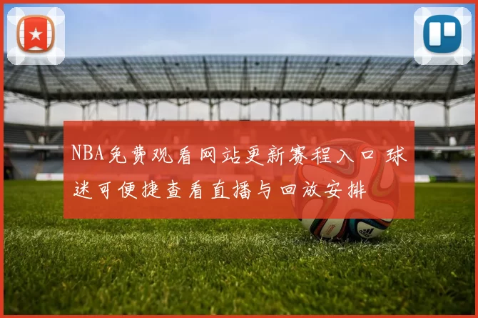 NBA免费观看网站更新赛程入口 球迷可便捷查看直播与回放安排