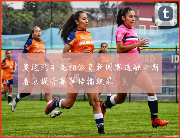 奥运汽车亮相体育新闻赛道融合新看点提升赛事传播效果