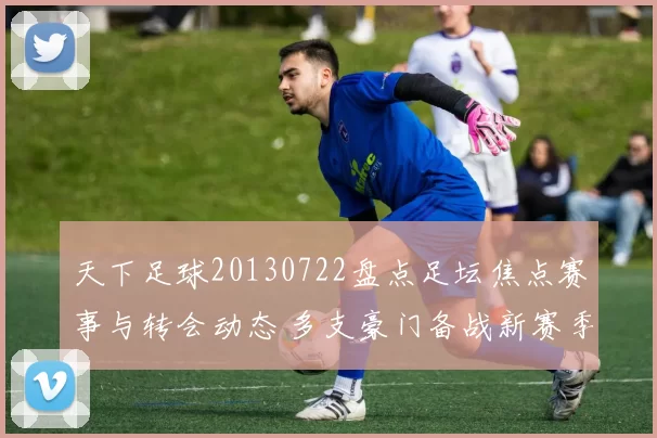 天下足球20130722盘点足坛焦点赛事与转会动态 多支豪门备战新赛季