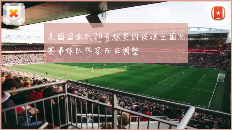 美国国家队20号球星因伤退出国际赛事球队阵容面临调整