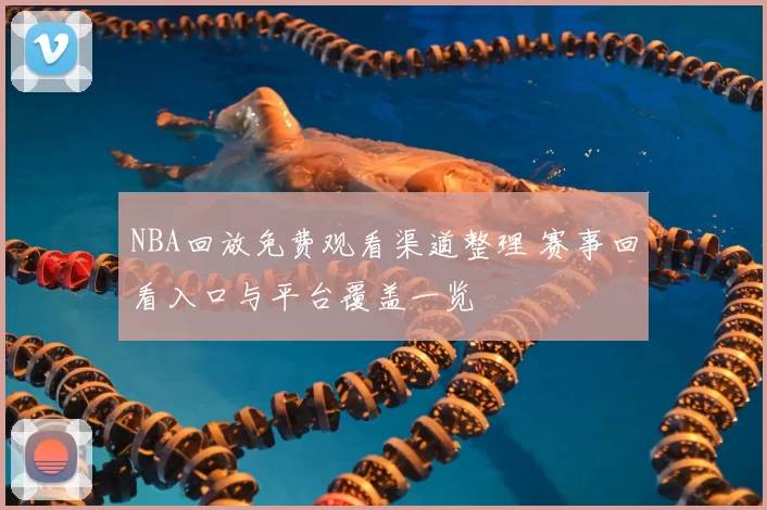 NBA回放免费观看渠道整理 赛事回看入口与平台覆盖一览