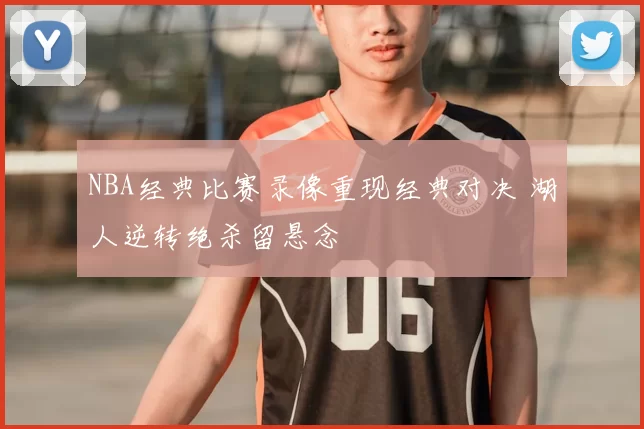 NBA经典比赛录像重现经典对决 湖人逆转绝杀留悬念