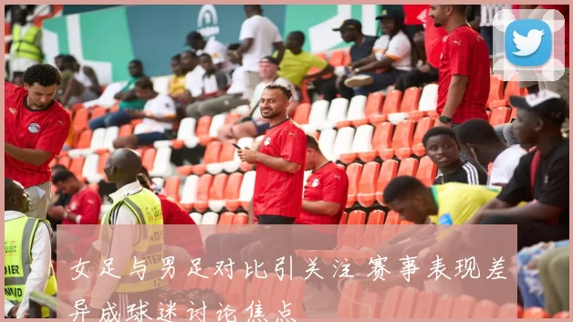 女足与男足对比引关注 赛事表现差异成球迷讨论焦点