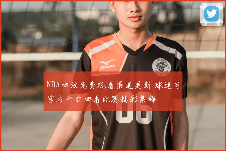 NBA回放免费观看渠道更新 球迷可官方平台回看比赛精彩集锦