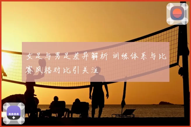 女足与男足差异解析 训练体系与比赛风格对比引关注