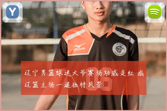 辽宁男篮球迷大爷赛场助威走红 成辽篮主场一道独特风景