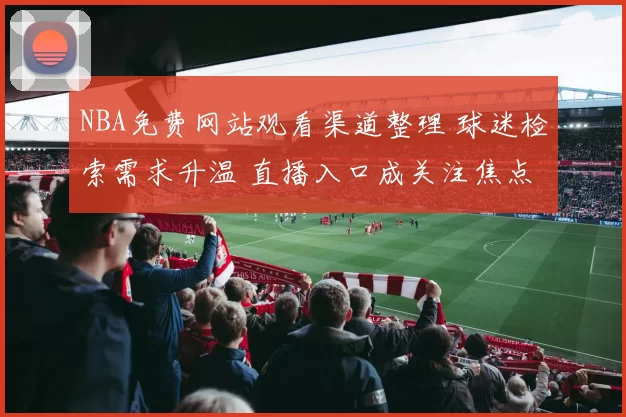 NBA免费网站观看渠道整理 球迷检索需求升温 直播入口成关注焦点