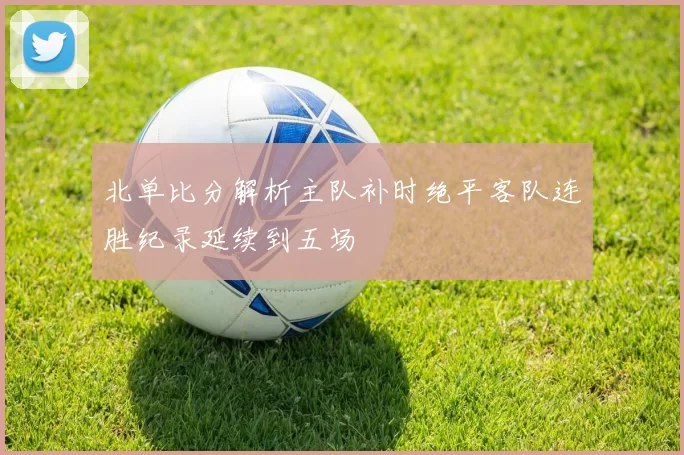 北单比分解析主队补时绝平客队连胜纪录延续到五场