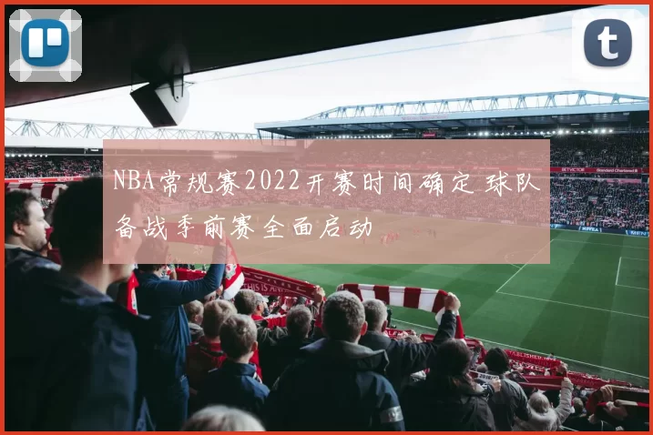 NBA常规赛2022开赛时间确定 球队备战季前赛全面启动