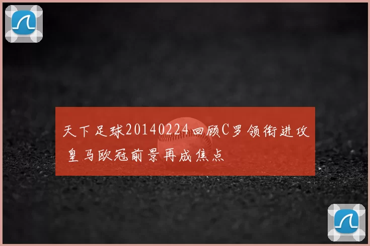 天下足球20140224回顾C罗领衔进攻 皇马欧冠前景再成焦点