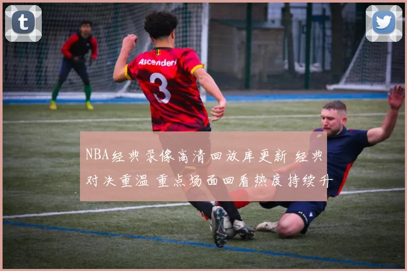 NBA经典录像高清回放库更新 经典对决重温 重点场面回看热度持续升温
