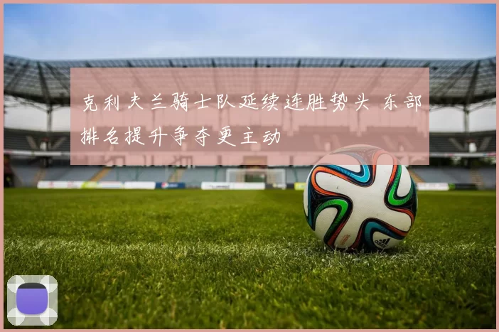 克利夫兰骑士队延续连胜势头 东部排名提升争夺更主动