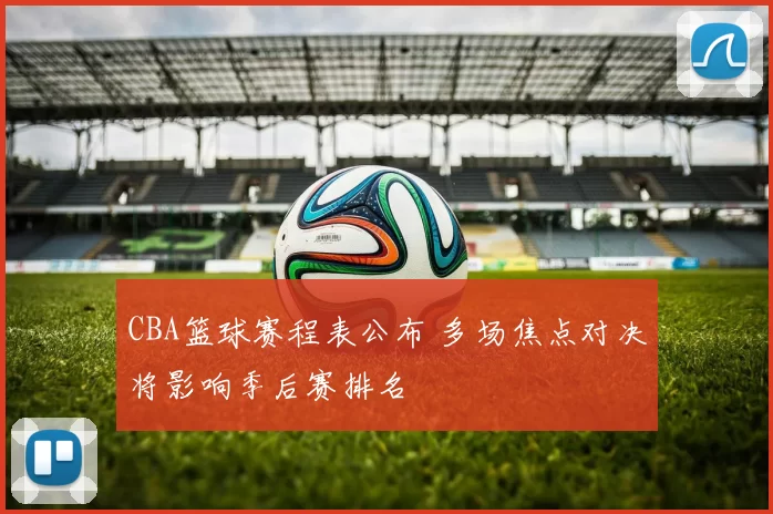 CBA篮球赛程表公布 多场焦点对决将影响季后赛排名