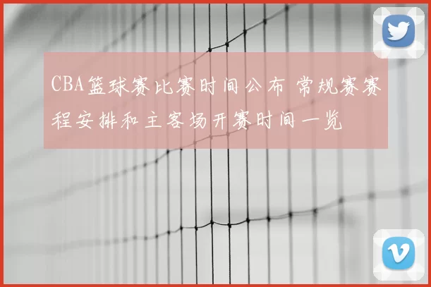 CBA篮球赛比赛时间公布 常规赛赛程安排和主客场开赛时间一览