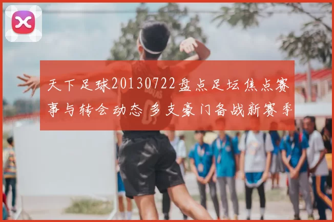 天下足球20130722盘点足坛焦点赛事与转会动态 多支豪门备战新赛季