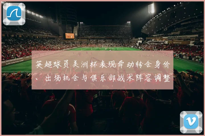 英超球员美洲杯表现牵动转会身价、出场机会与俱乐部战术阵容调整