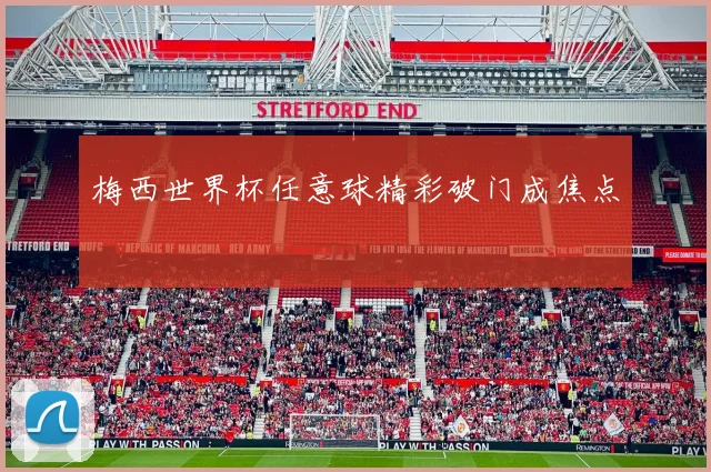 梅西世界杯任意球精彩破门成焦点