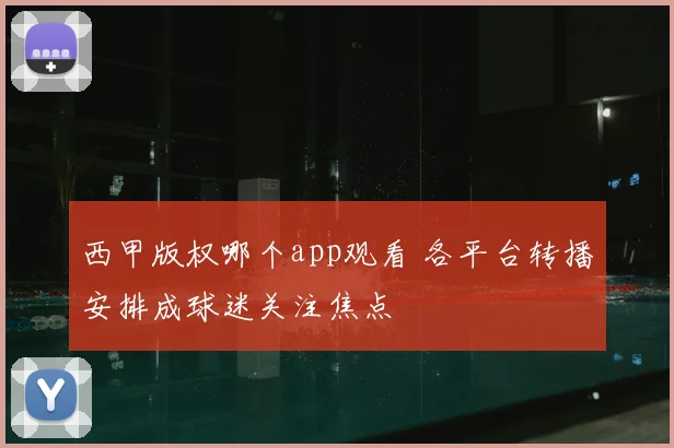 西甲版权哪个app观看 各平台转播安排成球迷关注焦点