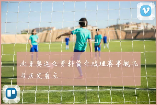 北京奥运会资料简介梳理赛事概况与历史看点