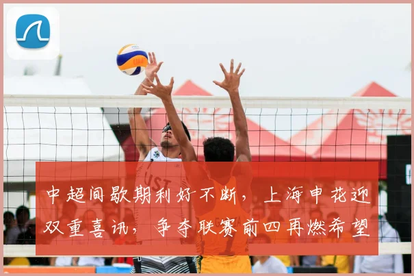 中超间歇期利好不断,上海申花迎双重喜讯,争夺联赛前四再燃希望_阿苏埃_进攻_米内罗