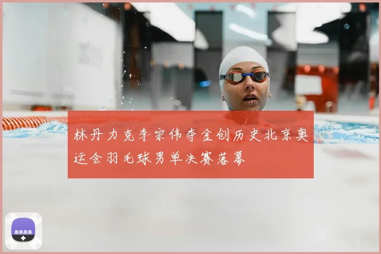 林丹力克李宗伟夺金创历史北京奥运会羽毛球男单决赛落幕