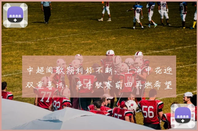 中超间歇期利好不断,上海申花迎双重喜讯,争夺联赛前四再燃希望_阿苏埃_进攻_米内罗