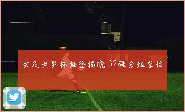 女足世界杯抽签揭晓 32强分组落位