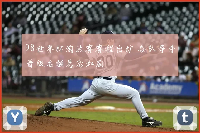 98世界杯淘汰赛赛程出炉 各队争夺晋级名额悬念加剧