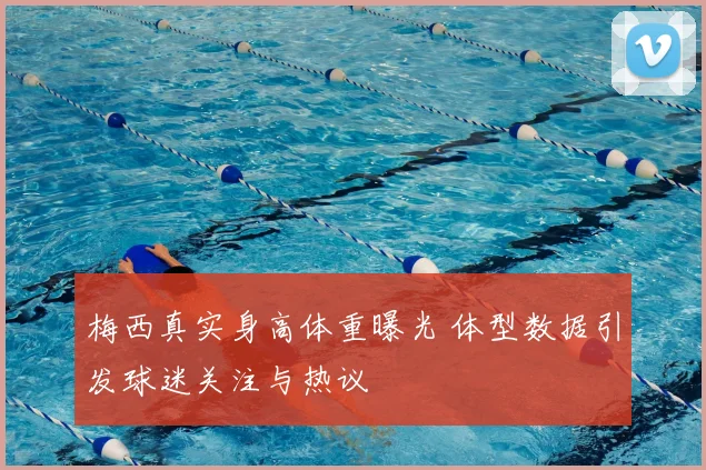 梅西真实身高体重曝光 体型数据引发球迷关注与热议