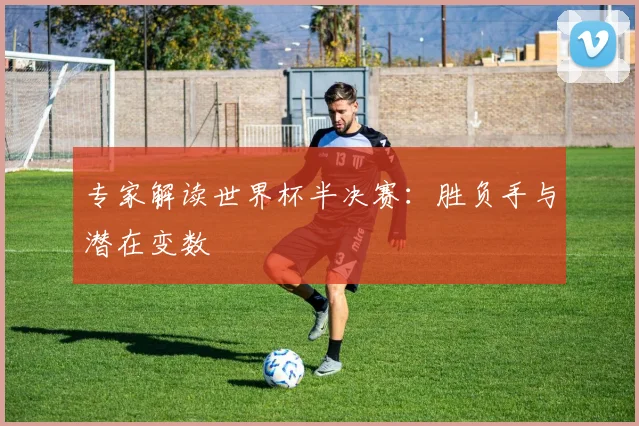 专家解读世界杯半决赛:胜负手与潜在变数