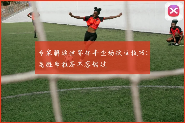 专家解读世界杯半全场投注技巧:高胜率推荐不容错过