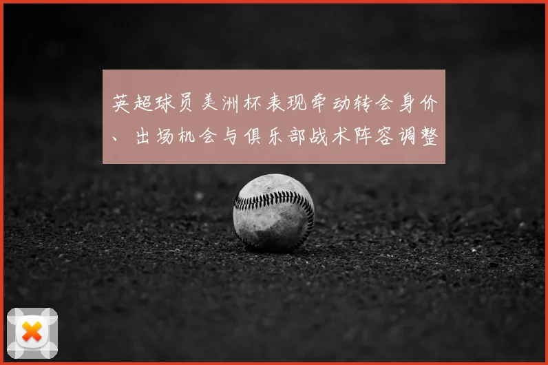 英超球员美洲杯表现牵动转会身价、出场机会与俱乐部战术阵容调整